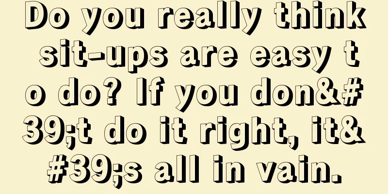 Do you really think sit-ups are easy to do? If you don't do it right, it's all in vain.