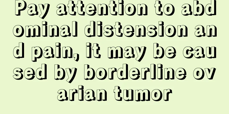 Pay attention to abdominal distension and pain, it may be caused by borderline ovarian tumor