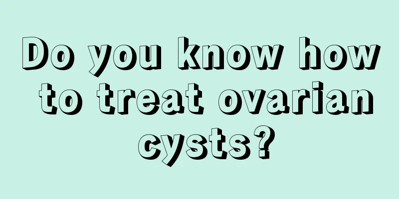 Do you know how to treat ovarian cysts?