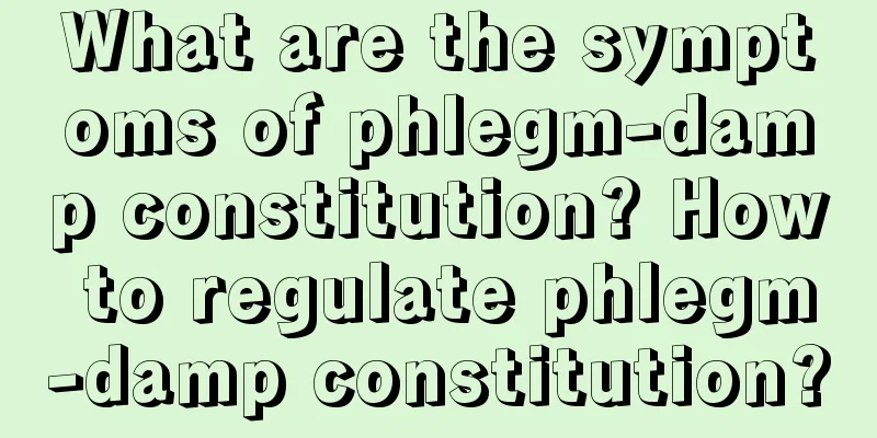 What are the symptoms of phlegm-damp constitution? How to regulate phlegm-damp constitution?