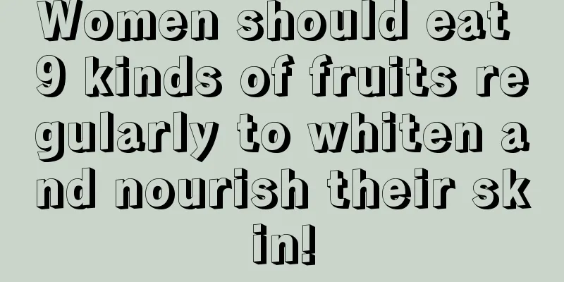 Women should eat 9 kinds of fruits regularly to whiten and nourish their skin!