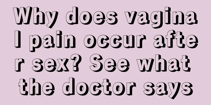 Why does vaginal pain occur after sex? See what the doctor says