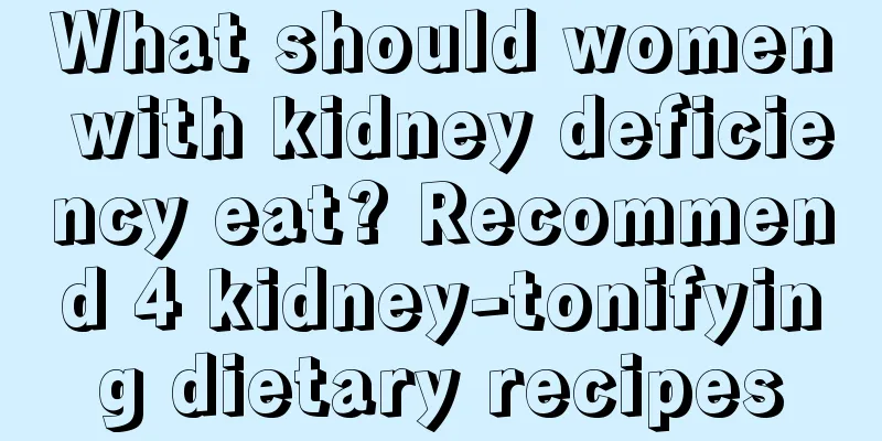 What should women with kidney deficiency eat? Recommend 4 kidney-tonifying dietary recipes