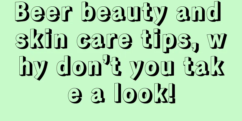 Beer beauty and skin care tips, why don’t you take a look!