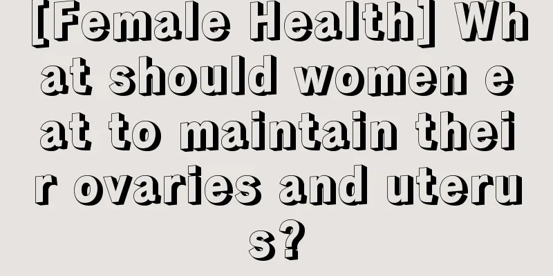 [Female Health] What should women eat to maintain their ovaries and uterus?