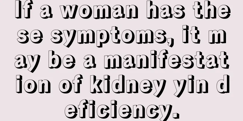 If a woman has these symptoms, it may be a manifestation of kidney yin deficiency.