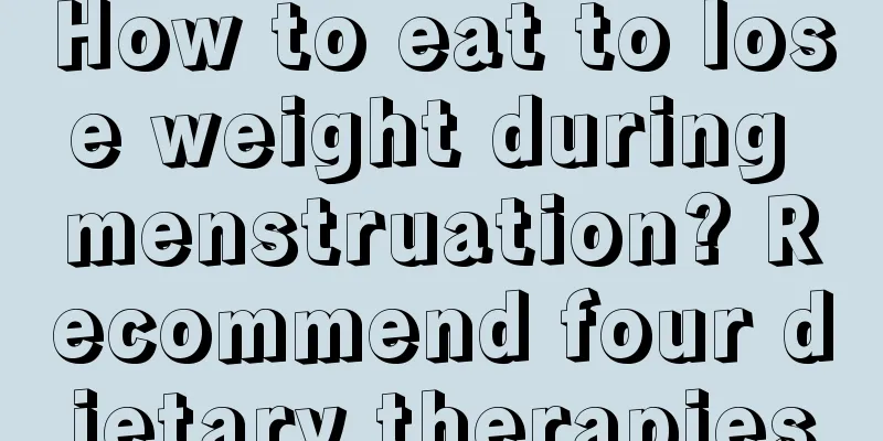 How to eat to lose weight during menstruation? Recommend four dietary therapies