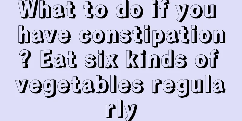 What to do if you have constipation? Eat six kinds of vegetables regularly