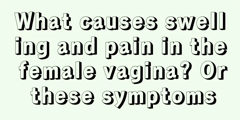 What causes swelling and pain in the female vagina? Or these symptoms