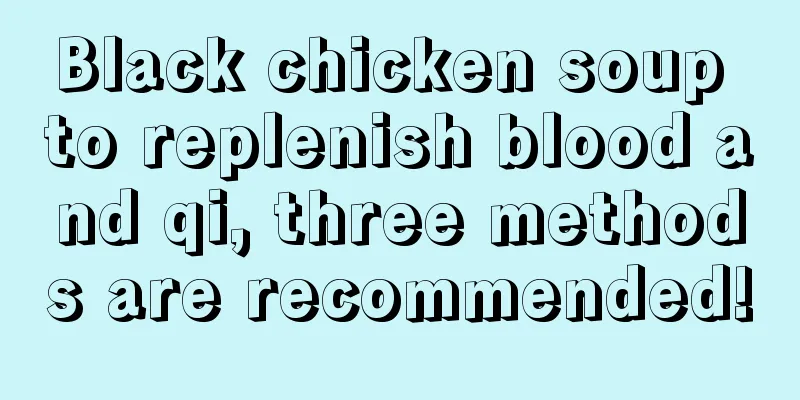 Black chicken soup to replenish blood and qi, three methods are recommended!