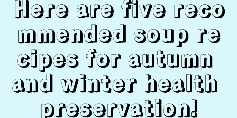 Here are five recommended soup recipes for autumn and winter health preservation!