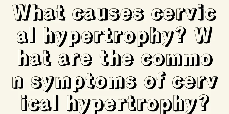 What causes cervical hypertrophy? What are the common symptoms of cervical hypertrophy?