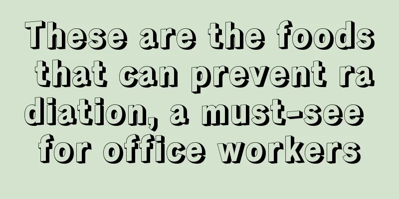 These are the foods that can prevent radiation, a must-see for office workers