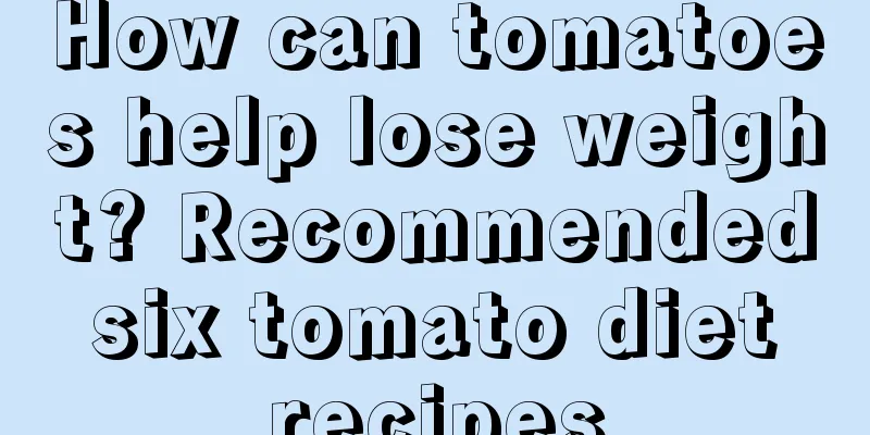 How can tomatoes help lose weight? Recommended six tomato diet recipes