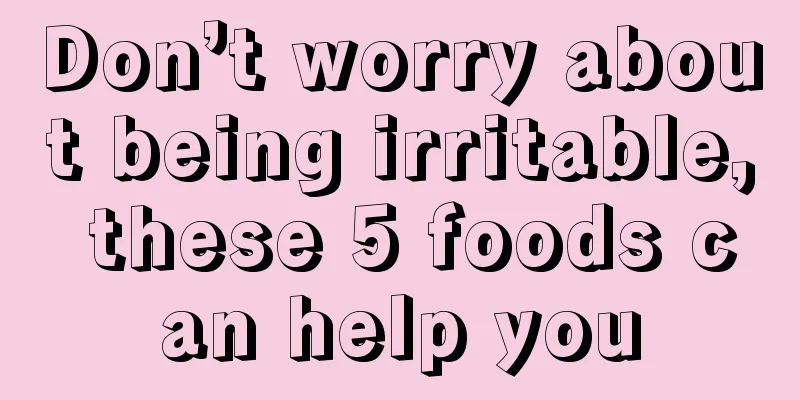 Don’t worry about being irritable, these 5 foods can help you