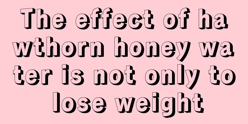 The effect of hawthorn honey water is not only to lose weight