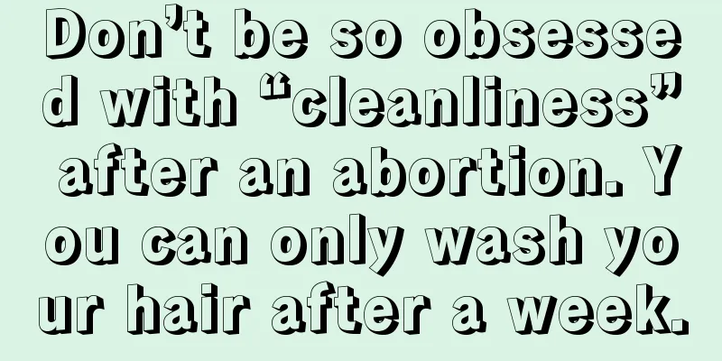 Don’t be so obsessed with “cleanliness” after an abortion. You can only wash your hair after a week.