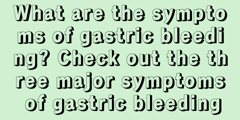 What are the symptoms of gastric bleeding? Check out the three major symptoms of gastric bleeding