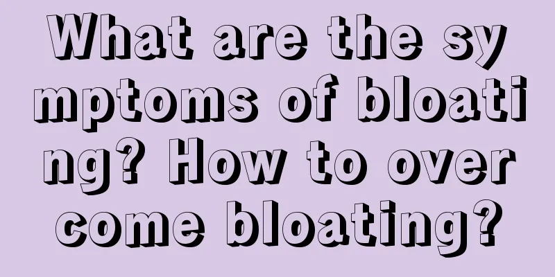 What are the symptoms of bloating? How to overcome bloating?