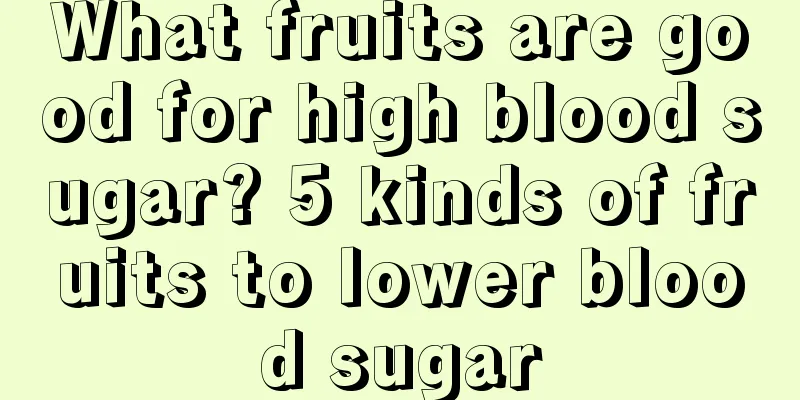 What fruits are good for high blood sugar? 5 kinds of fruits to lower blood sugar