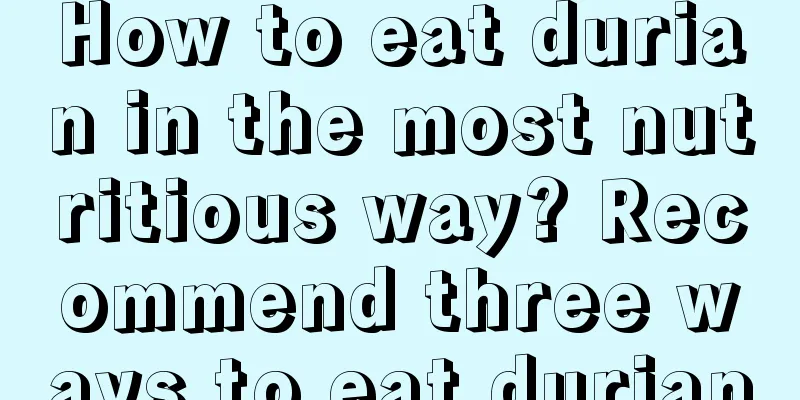 How to eat durian in the most nutritious way? Recommend three ways to eat durian