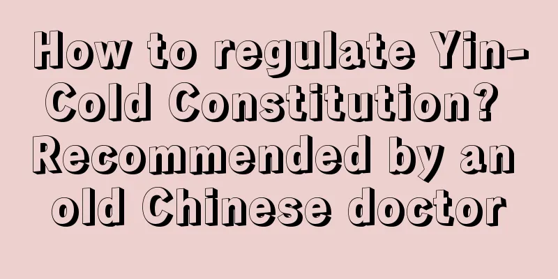 How to regulate Yin-Cold Constitution? Recommended by an old Chinese doctor