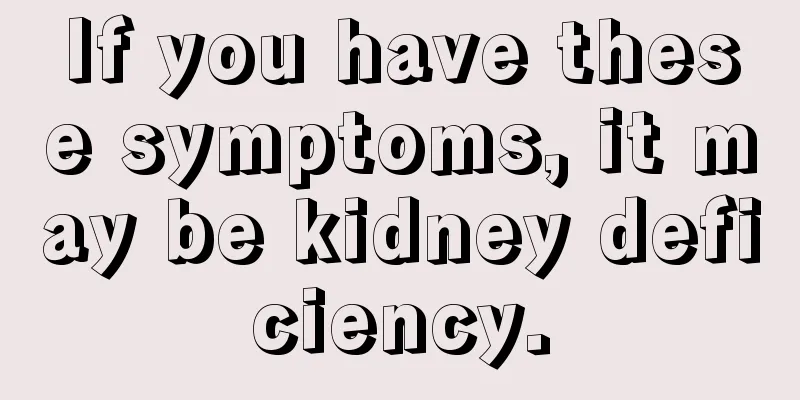 If you have these symptoms, it may be kidney deficiency.