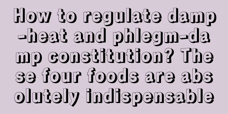 How to regulate damp-heat and phlegm-damp constitution? These four foods are absolutely indispensable