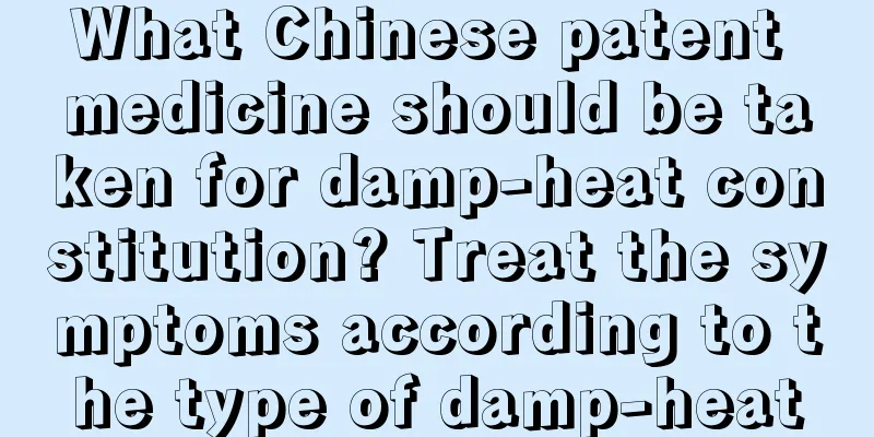 What Chinese patent medicine should be taken for damp-heat constitution? Treat the symptoms according to the type of damp-heat