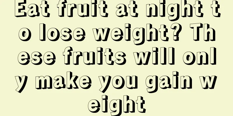 Eat fruit at night to lose weight? These fruits will only make you gain weight