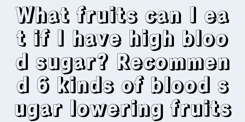 What fruits can I eat if I have high blood sugar? Recommend 6 kinds of blood sugar lowering fruits