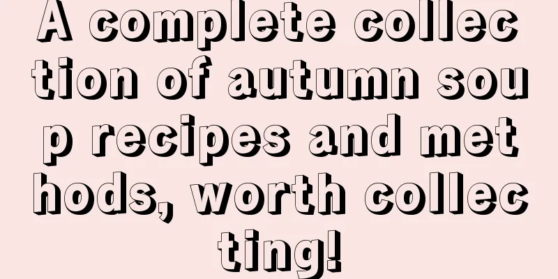 A complete collection of autumn soup recipes and methods, worth collecting!