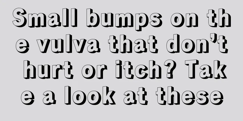 Small bumps on the vulva that don’t hurt or itch? Take a look at these