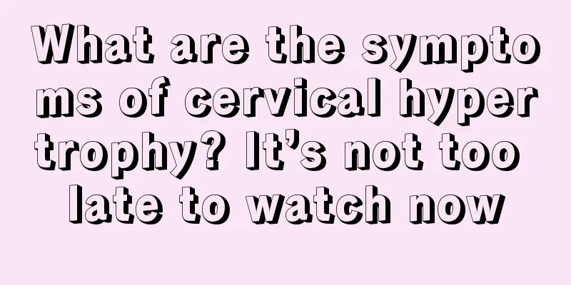 What are the symptoms of cervical hypertrophy? It’s not too late to watch now