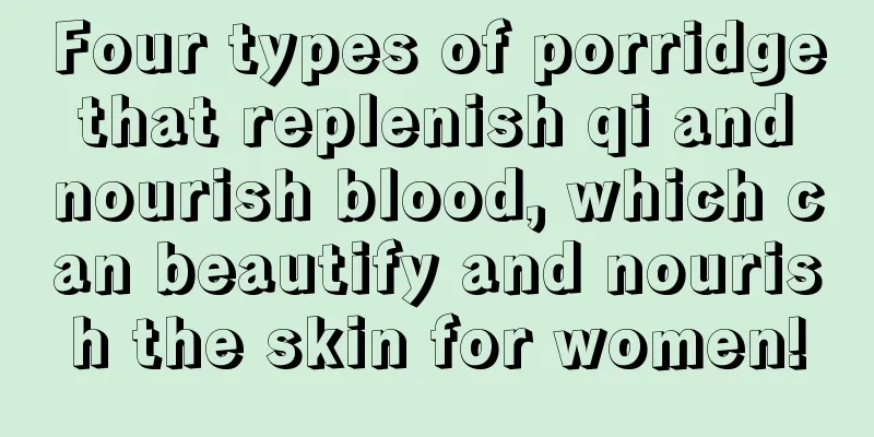 Four types of porridge that replenish qi and nourish blood, which can beautify and nourish the skin for women!