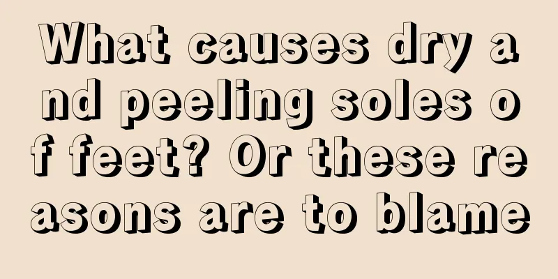 What causes dry and peeling soles of feet? Or these reasons are to blame