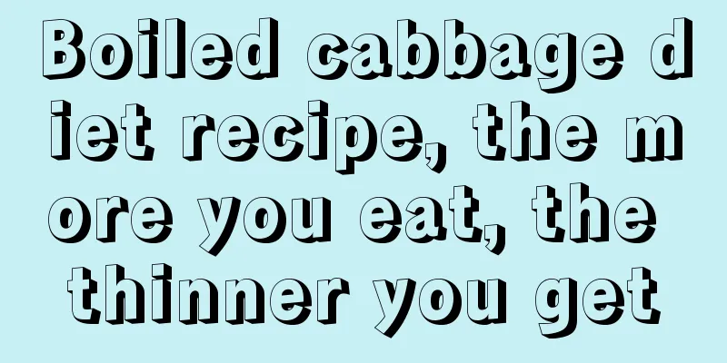 Boiled cabbage diet recipe, the more you eat, the thinner you get