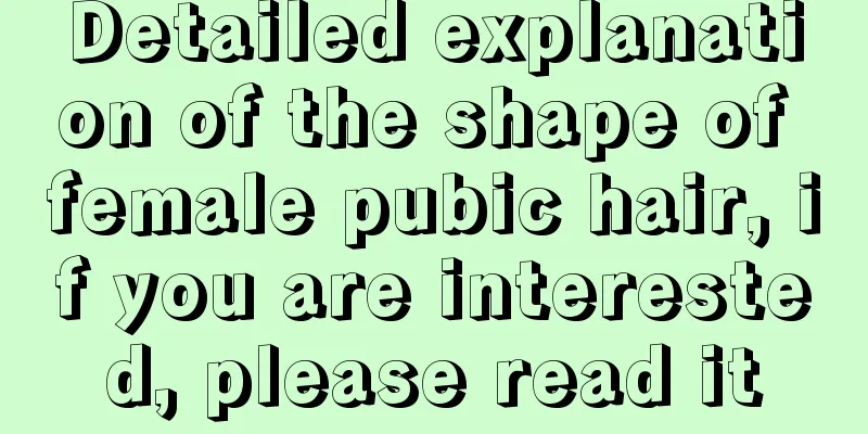 Detailed explanation of the shape of female pubic hair, if you are interested, please read it