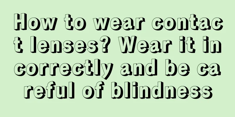 How to wear contact lenses? Wear it incorrectly and be careful of blindness