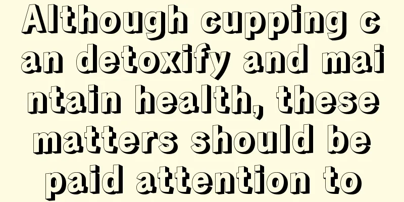 Although cupping can detoxify and maintain health, these matters should be paid attention to