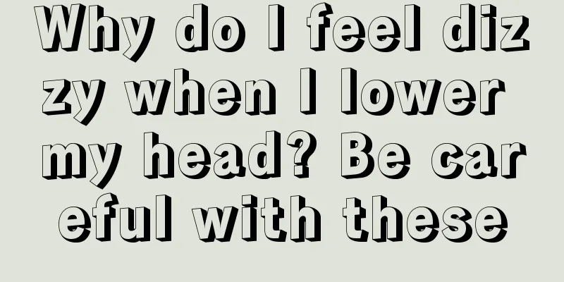 Why do I feel dizzy when I lower my head? Be careful with these