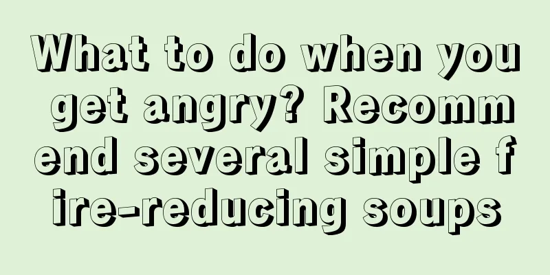 What to do when you get angry? Recommend several simple fire-reducing soups