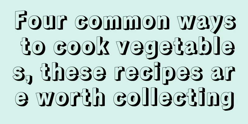 Four common ways to cook vegetables, these recipes are worth collecting