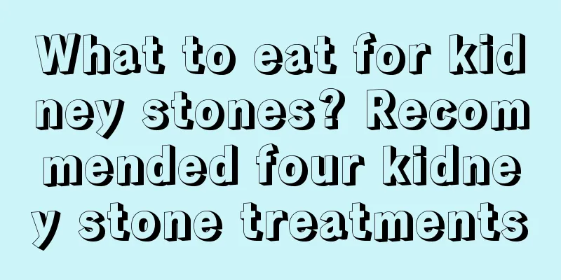 What to eat for kidney stones? Recommended four kidney stone treatments