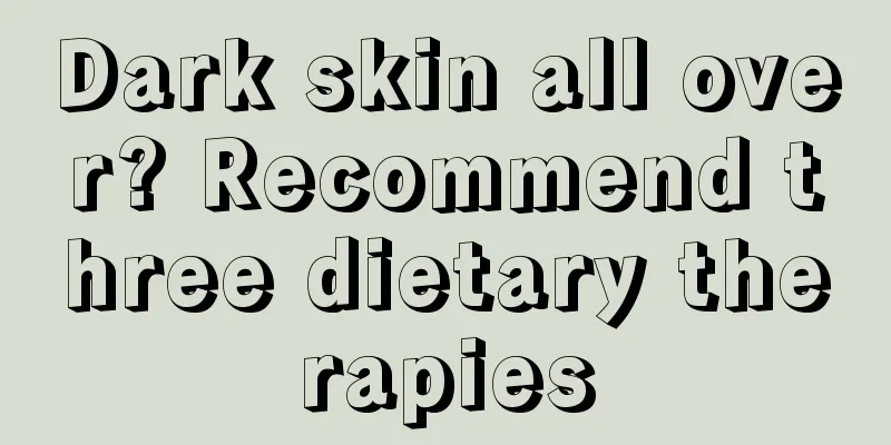 Dark skin all over? Recommend three dietary therapies