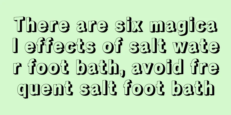 There are six magical effects of salt water foot bath, avoid frequent salt foot bath