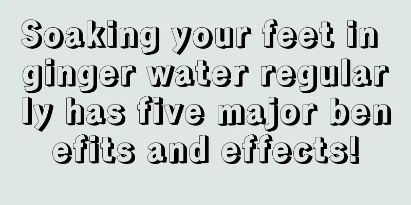 Soaking your feet in ginger water regularly has five major benefits and effects!