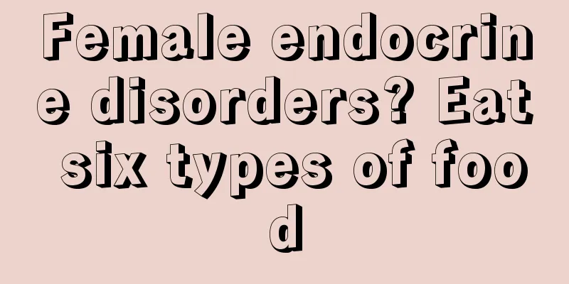 Female endocrine disorders? Eat six types of food