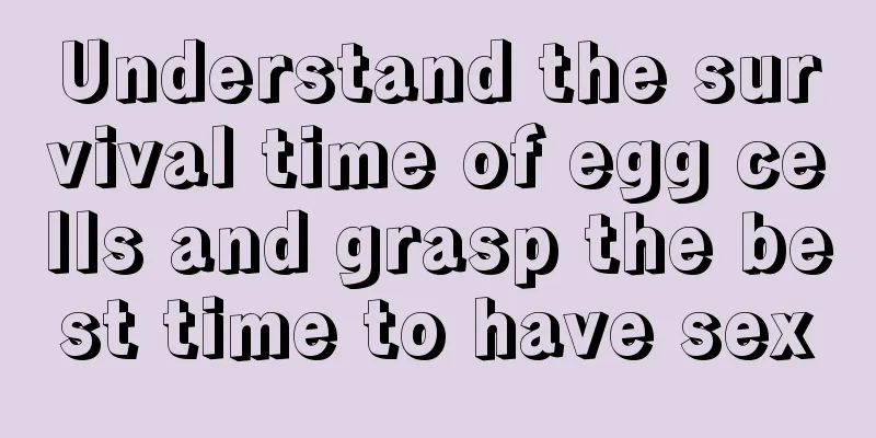 Understand the survival time of egg cells and grasp the best time to have sex