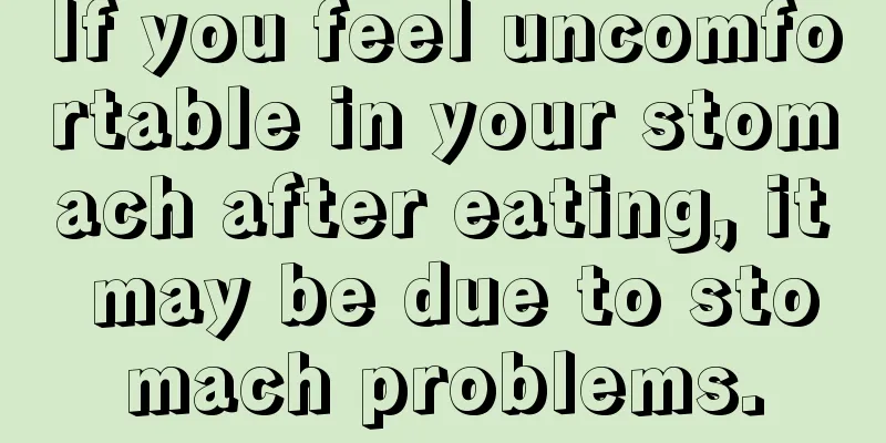 If you feel uncomfortable in your stomach after eating, it may be due to stomach problems.